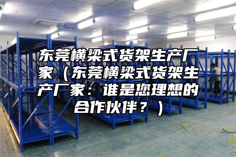 東莞橫梁式貨架生產廠家（東莞橫梁式貨架生產廠家：誰是您理想的合作伙伴？）