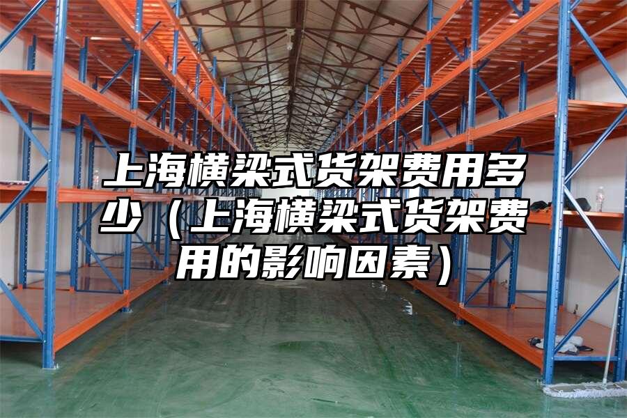 上海橫梁式貨架費用多少（上海橫梁式貨架費用的影響因素）
