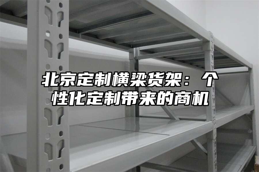 北京定制橫梁貨架：個性化定制帶來的商機