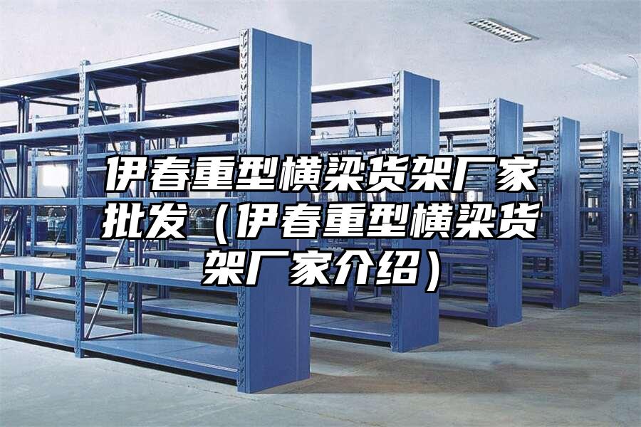 伊春重型橫梁貨架廠家批發(fā)（伊春重型橫梁貨架廠家介紹）