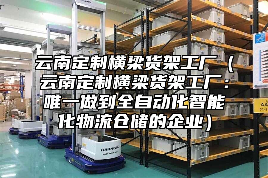 云南定制橫梁貨架工廠（云南定制橫梁貨架工廠：唯一做到全自動(dòng)化智能化物流倉(cāng)儲(chǔ)的企業(yè)）