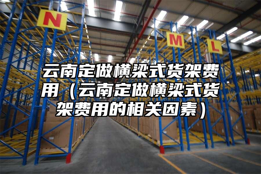 云南定做橫梁式貨架費(fèi)用（云南定做橫梁式貨架費(fèi)用的相關(guān)因素）