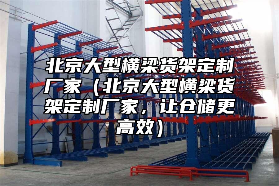 北京大型橫梁貨架定制廠家（北京大型橫梁貨架定制廠家，讓倉儲更高效）