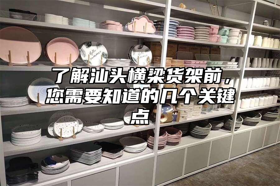 了解汕頭橫梁貨架前，您需要知道的幾個(gè)關(guān)鍵點(diǎn)