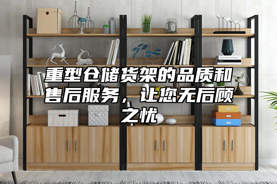 重型倉儲貨架的品質(zhì)和售后服務(wù)，讓您無后顧之憂