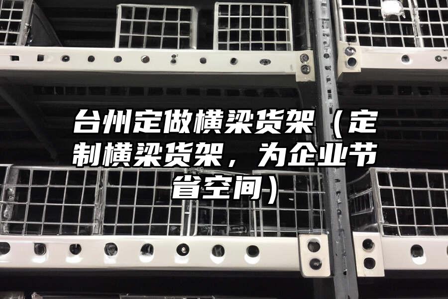 臺州定做橫梁貨架（定制橫梁貨架，為企業(yè)節(jié)省空間）