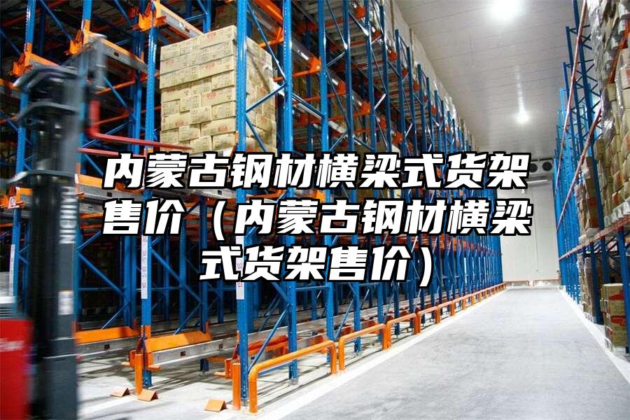 內(nèi)蒙古鋼材橫梁式貨架售價（內(nèi)蒙古鋼材橫梁式貨架售價）