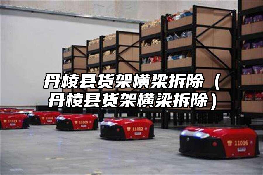 丹棱縣貨架橫梁拆除（丹棱縣貨架橫梁拆除）