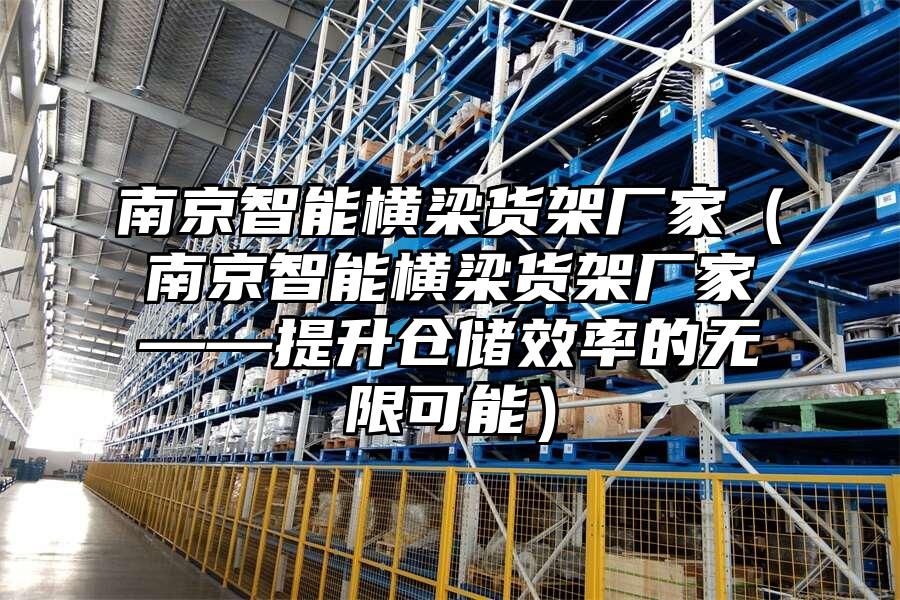 南京智能橫梁貨架廠家（南京智能橫梁貨架廠家——提升倉儲效率的無限可能）