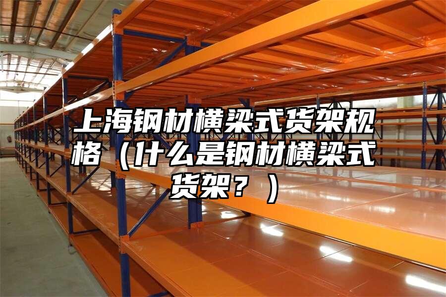 上海鋼材橫梁式貨架規(guī)格（什么是鋼材橫梁式貨架？）