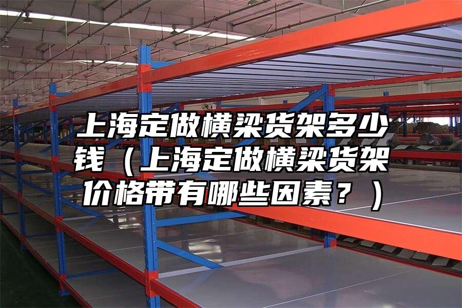 上海定做橫梁貨架多少錢（上海定做橫梁貨架價(jià)格帶有哪些因素？）