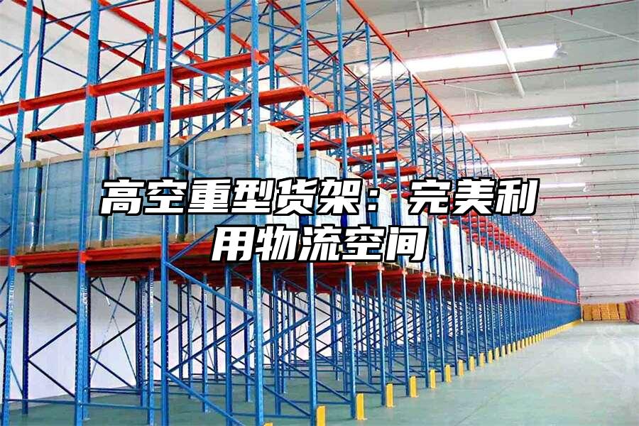 高空重型貨架：完美利用物流空間