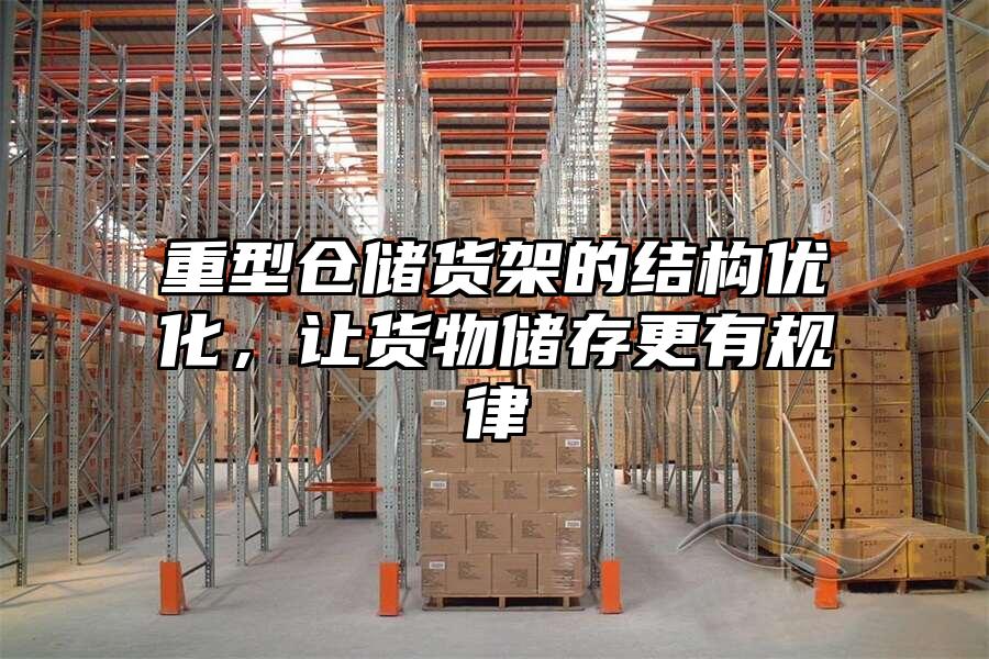 重型倉儲貨架的結構優化，讓貨物儲存更有規律