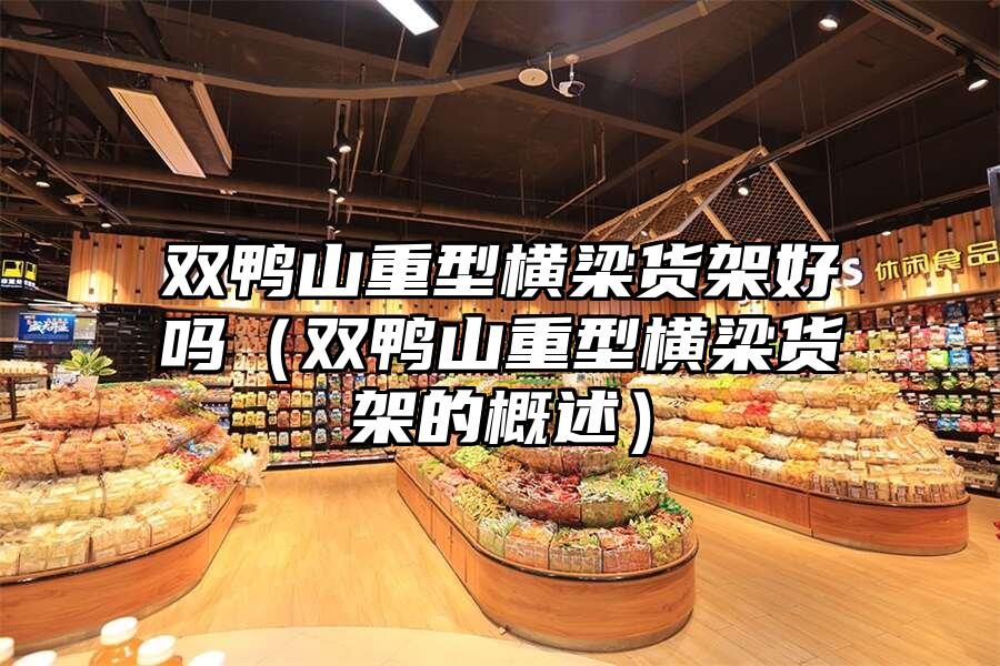 雙鴨山重型橫梁貨架好嗎（雙鴨山重型橫梁貨架的概述）