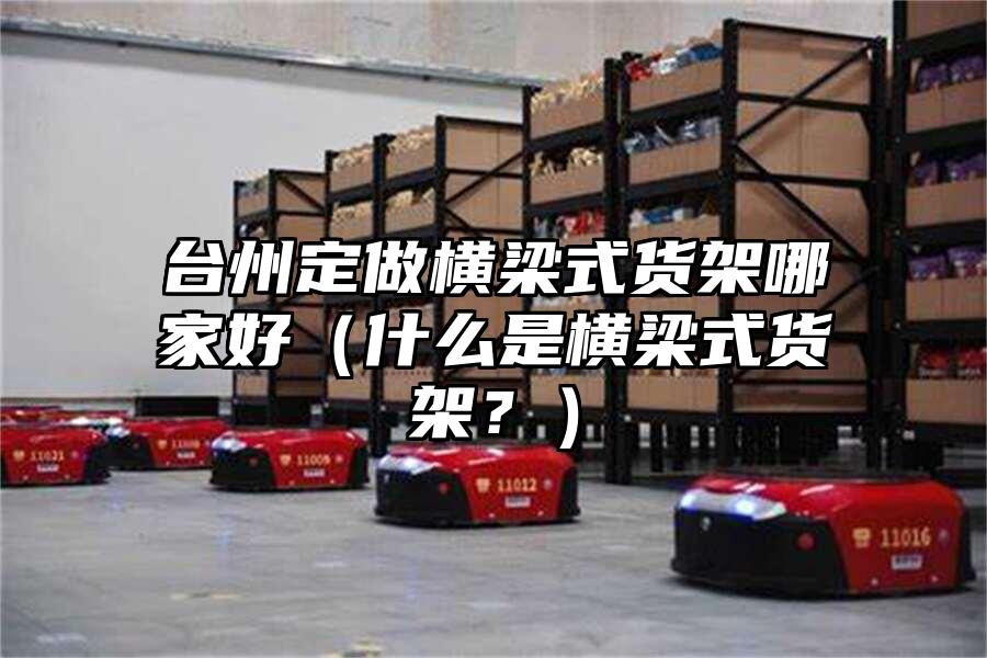 臺州定做橫梁式貨架哪家好（什么是橫梁式貨架？）