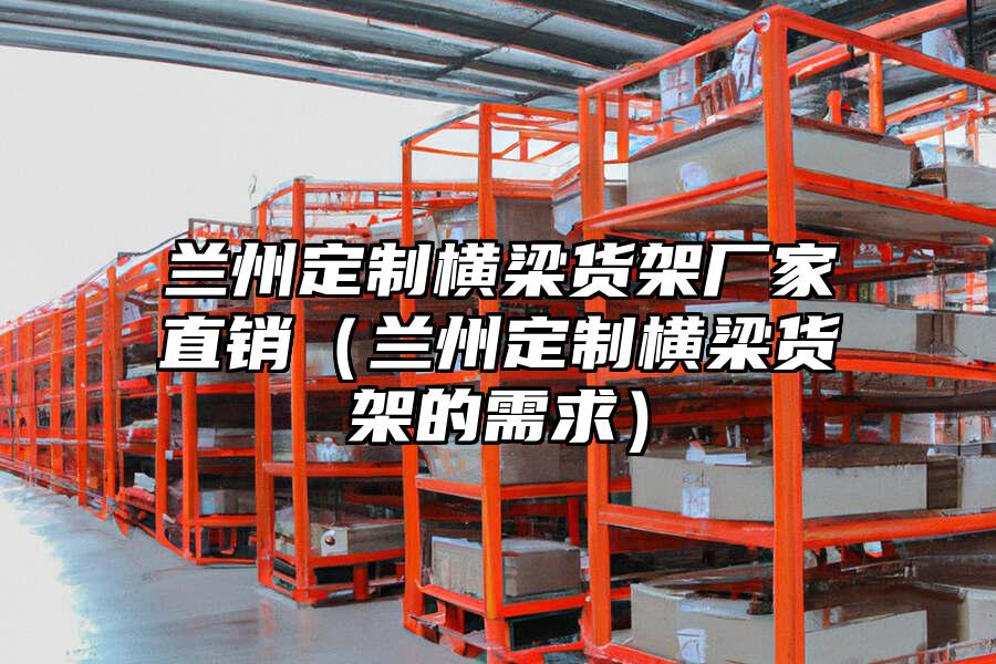 蘭州定制橫梁貨架廠家直銷（蘭州定制橫梁貨架的需求）