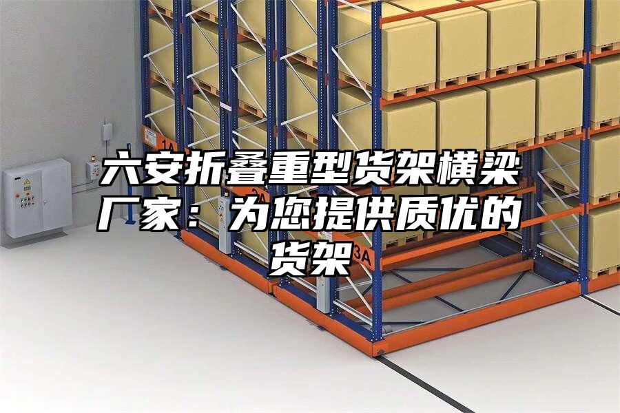 六安折疊重型貨架橫梁廠家：為您提供質優的貨架