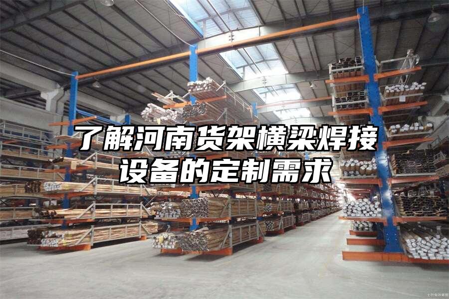 了解河南貨架橫梁焊接設(shè)備的定制需求