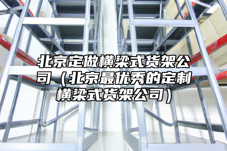 北京定做橫梁式貨架公司（北京最優秀的定制橫梁式貨架公司）