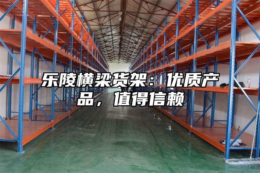 樂陵橫梁貨架：優(yōu)質(zhì)產(chǎn)品，值得信賴