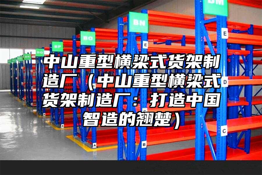 中山重型橫梁式貨架制造廠（中山重型橫梁式貨架制造廠：打造中國智造的翹楚）
