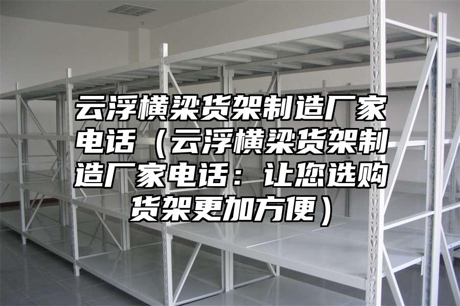 云浮橫梁貨架制造廠家電話（云浮橫梁貨架制造廠家電話：讓您選購(gòu)貨架更加方便）
