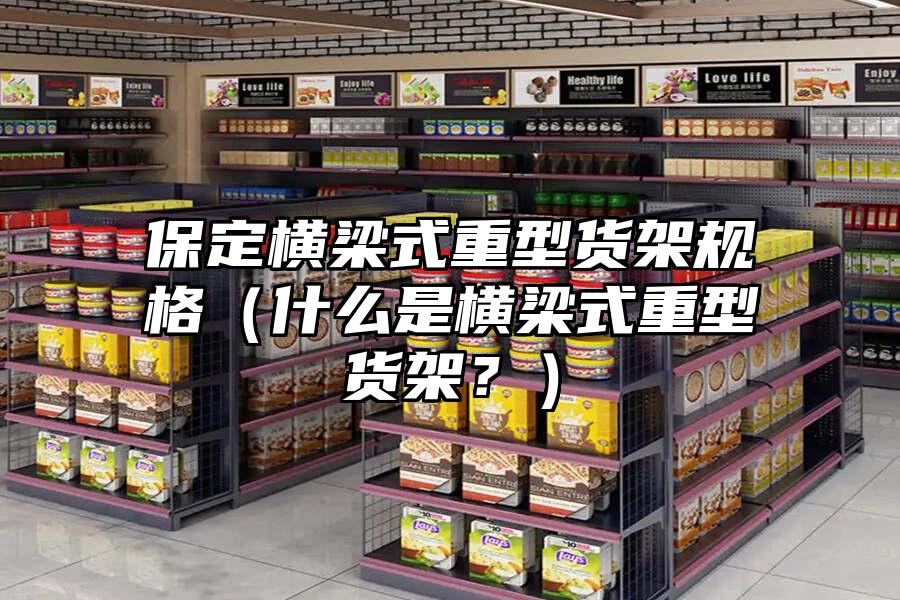 保定橫梁式重型貨架規格（什么是橫梁式重型貨架？）