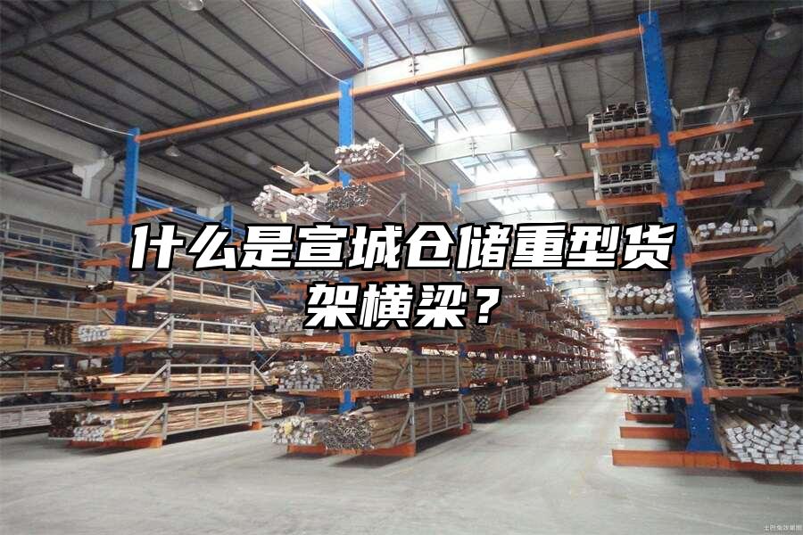 什么是宣城倉儲重型貨架橫梁？
