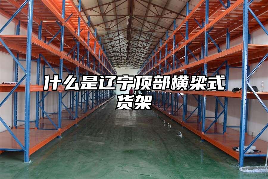 什么是遼寧頂部橫梁式貨架
