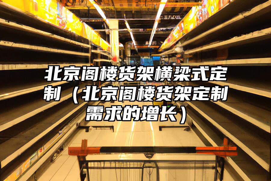 北京閣樓貨架橫梁式定制（北京閣樓貨架定制需求的增長）
