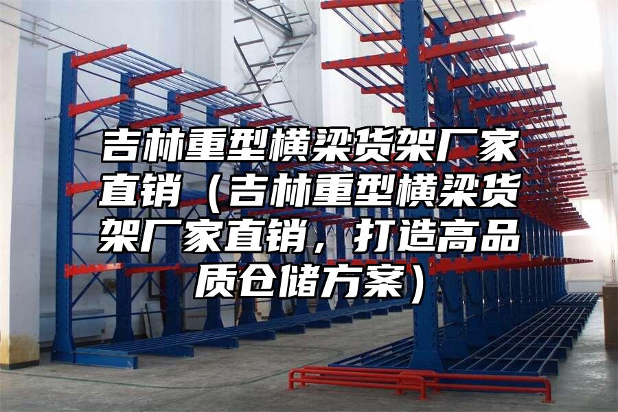 吉林重型橫梁貨架廠家直銷（吉林重型橫梁貨架廠家直銷，打造高品質倉儲方案）