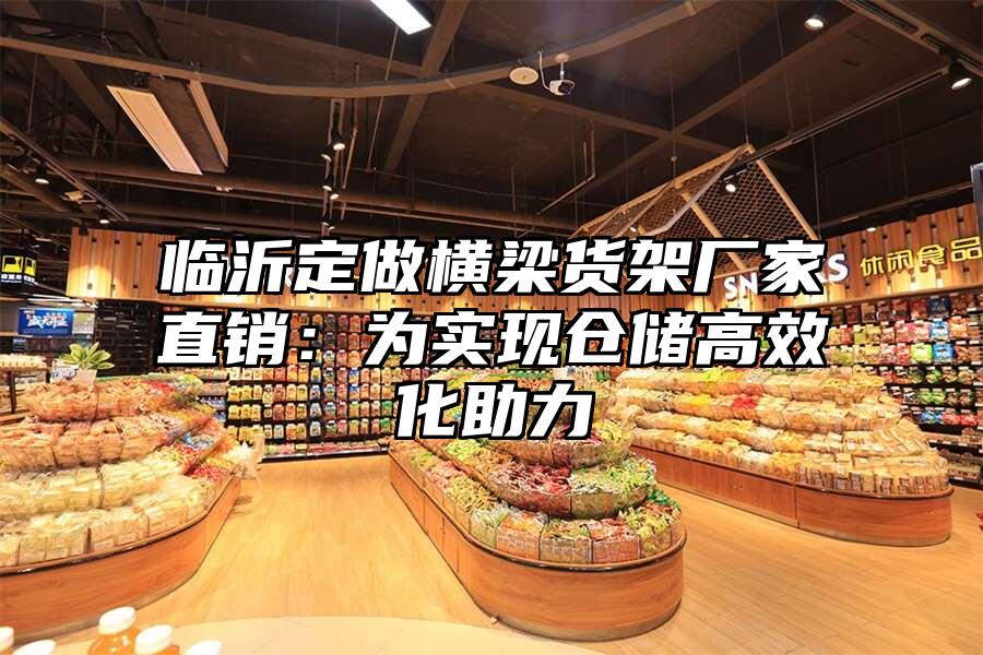 臨沂定做橫梁貨架廠家直銷：為實現倉儲高效化助力