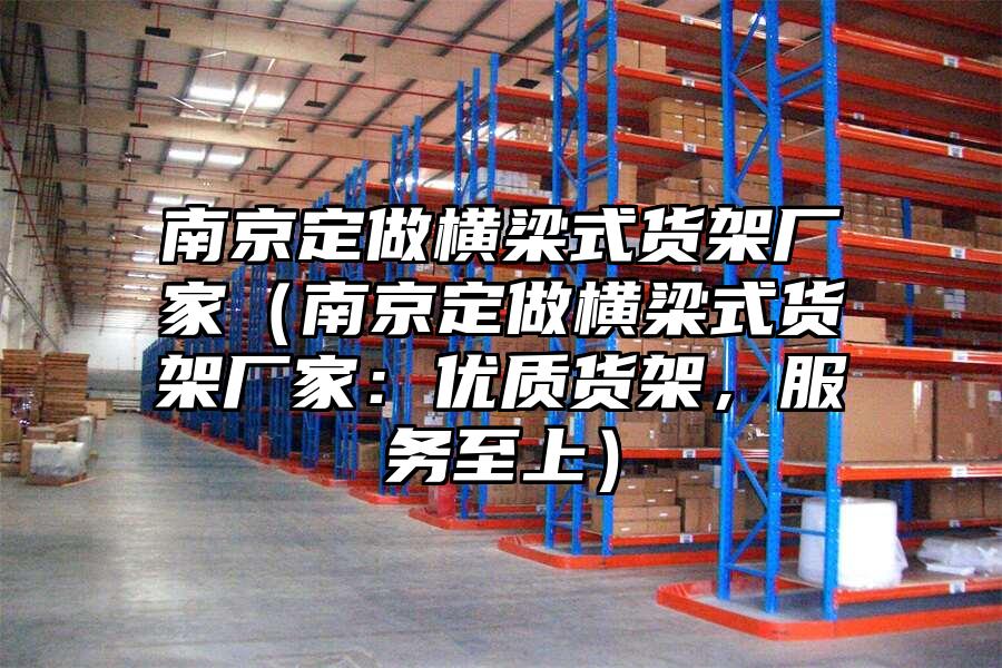 南京定做橫梁式貨架廠家（南京定做橫梁式貨架廠家：優質貨架，服務至上）