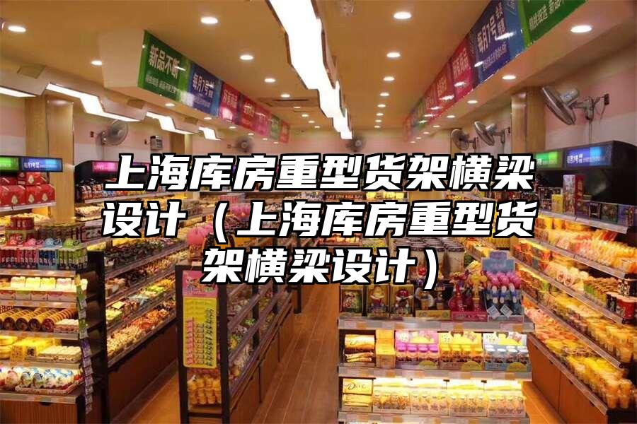 上海庫房重型貨架橫梁設計（上海庫房重型貨架橫梁設計）