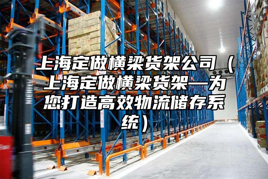上海定做橫梁貨架公司（上海定做橫梁貨架—為您打造高效物流儲存系統）