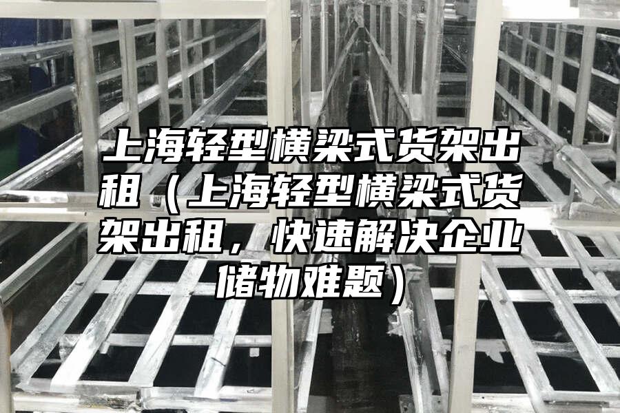 上海輕型橫梁式貨架出租（上海輕型橫梁式貨架出租，快速解決企業儲物難題）