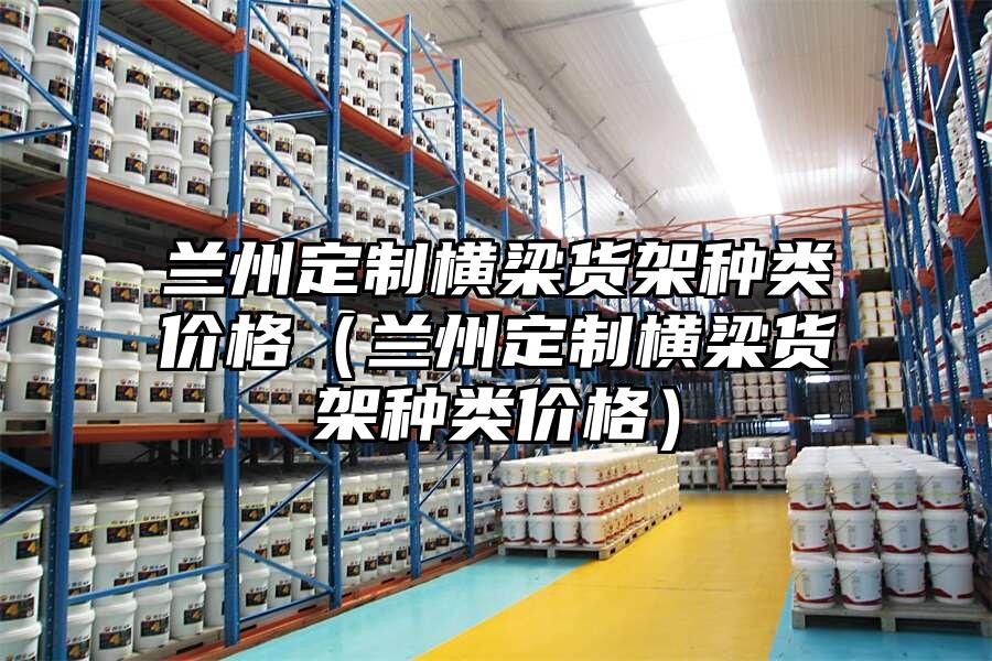 蘭州定制橫梁貨架種類價格（蘭州定制橫梁貨架種類價格）
