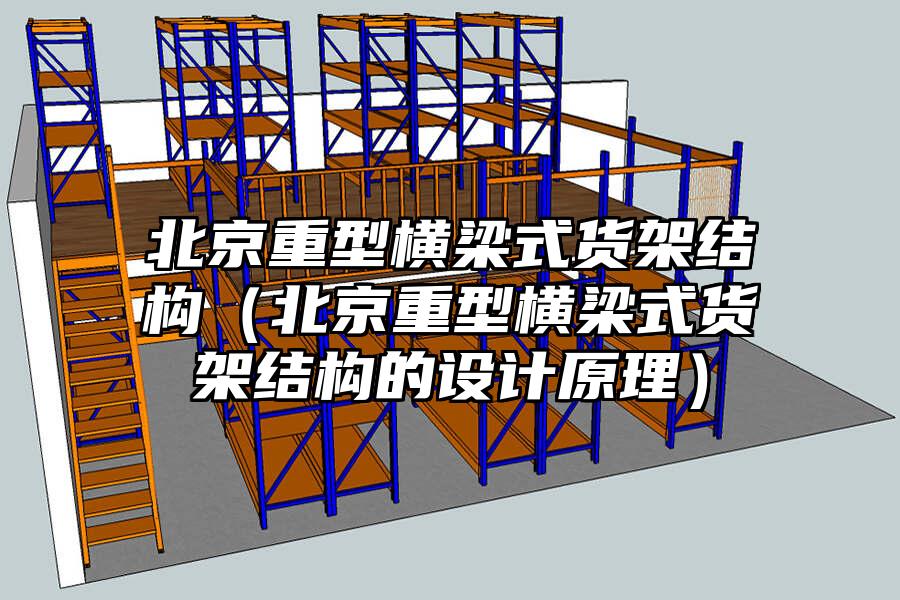 北京重型橫梁式貨架結構（北京重型橫梁式貨架結構的設計原理）
