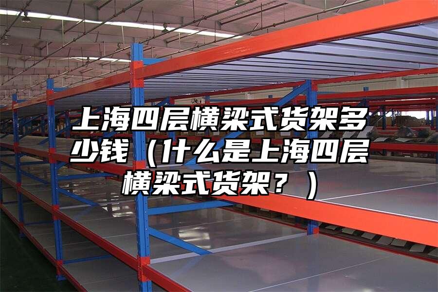 上海四層橫梁式貨架多少錢（什么是上海四層橫梁式貨架？）