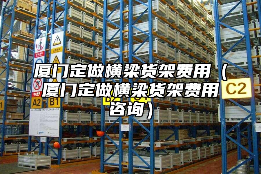 廈門定做橫梁貨架費(fèi)用（廈門定做橫梁貨架費(fèi)用咨詢）