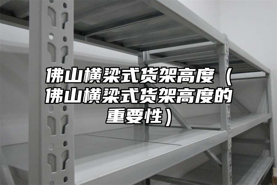 佛山橫梁式貨架高度（佛山橫梁式貨架高度的重要性）