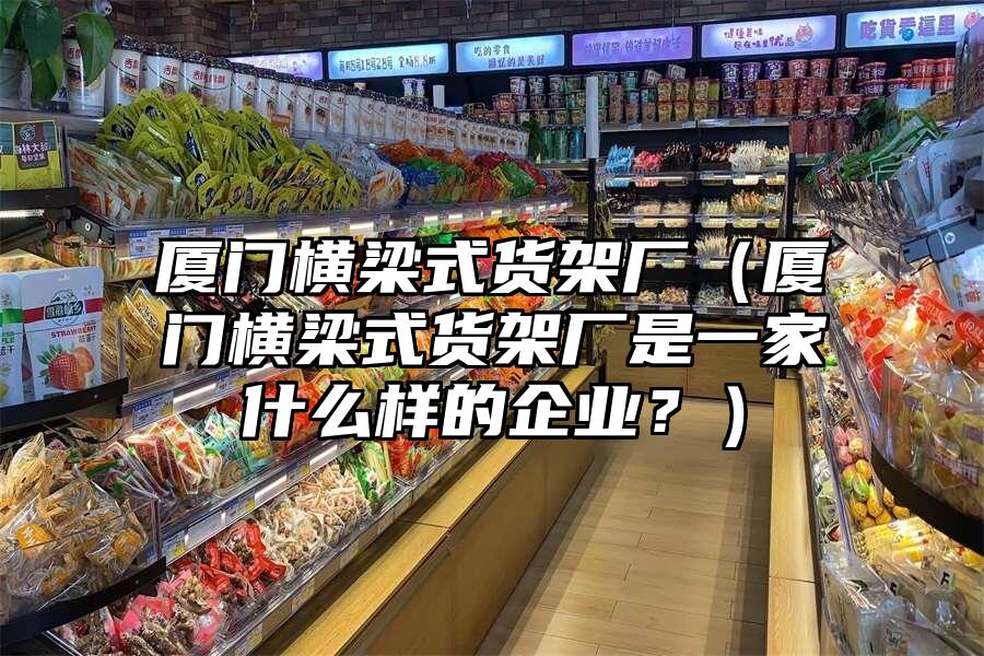 廈門橫梁式貨架廠（廈門橫梁式貨架廠是一家什么樣的企業？）