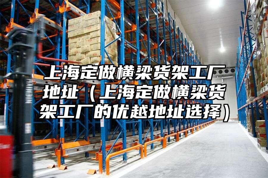 上海定做橫梁貨架工廠地址（上海定做橫梁貨架工廠的優越地址選擇）