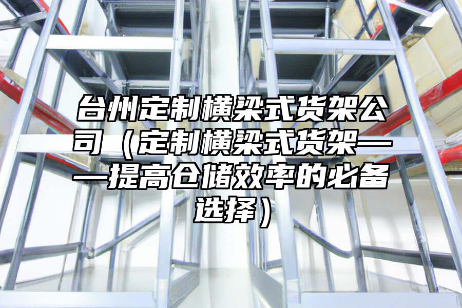 臺州定制橫梁式貨架公司（定制橫梁式貨架——提高倉儲效率的必備選擇）