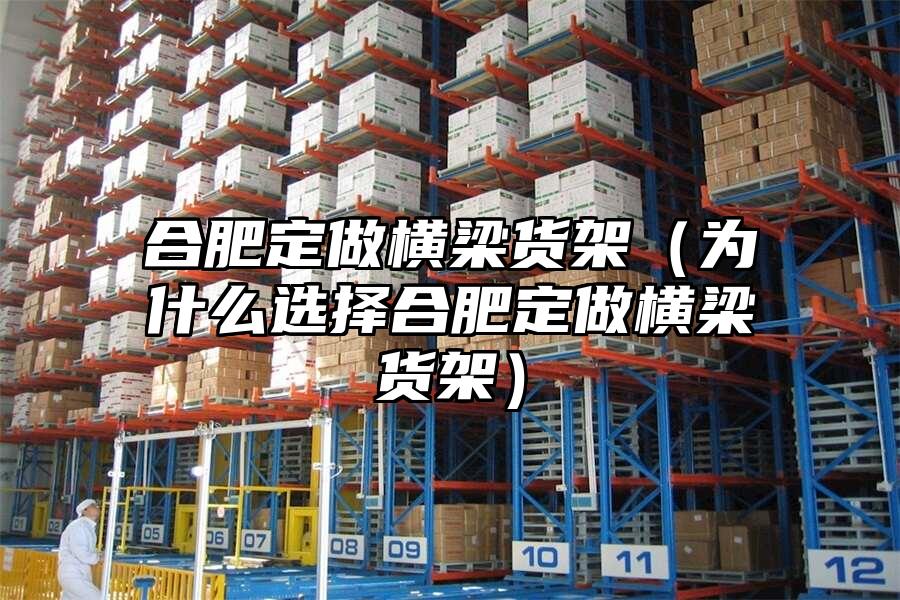 合肥定做橫梁貨架（為什么選擇合肥定做橫梁貨架）