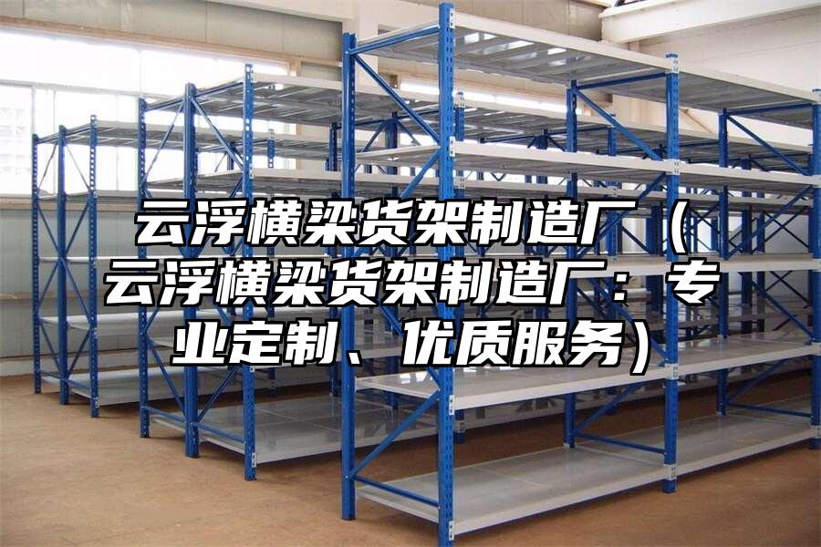 云浮橫梁貨架制造廠（云浮橫梁貨架制造廠：專業定制、優質服務）