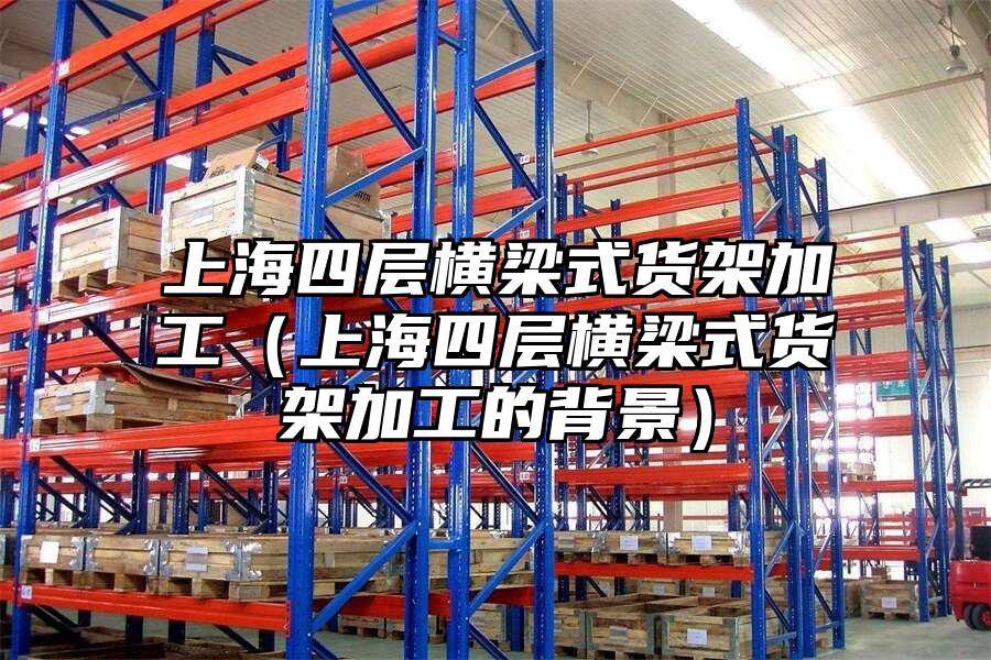 上海四層橫梁式貨架加工（上海四層橫梁式貨架加工的背景）