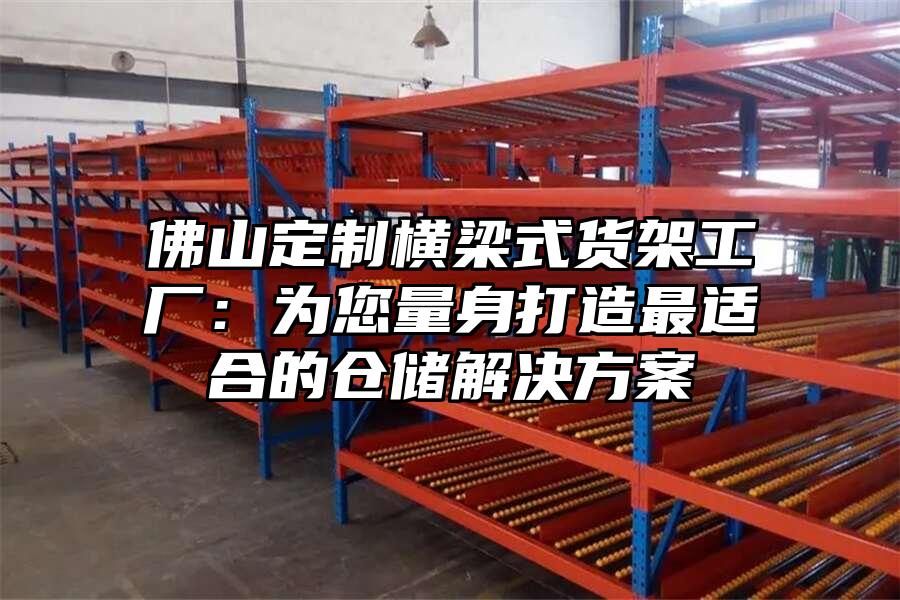 佛山定制橫梁式貨架工廠：為您量身打造最適合的倉(cāng)儲(chǔ)解決方案