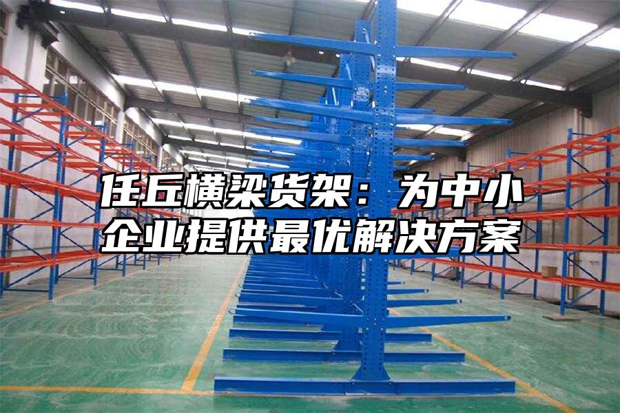 任丘橫梁貨架：為中小企業(yè)提供最優(yōu)解決方案