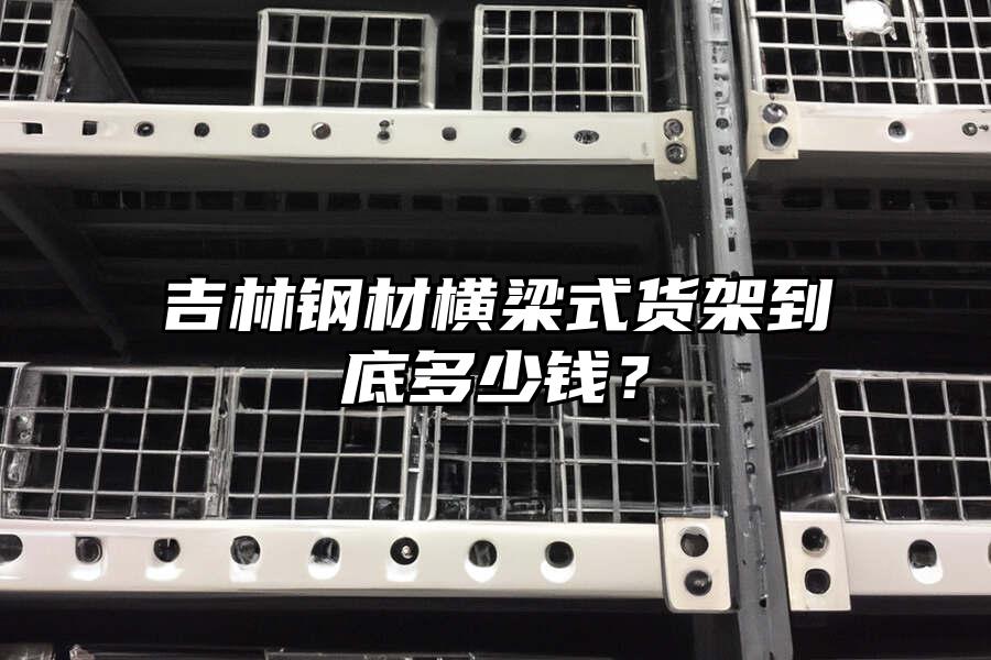 吉林鋼材橫梁式貨架到底多少錢？
